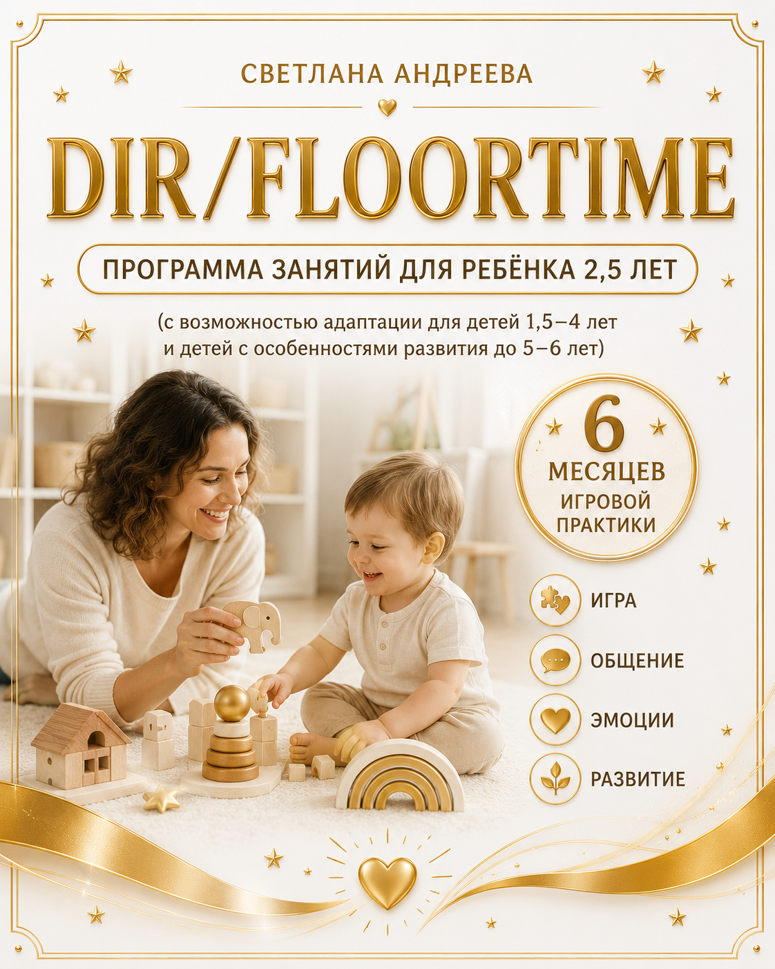 СВЕТЛАНА АНДРЕЕВА DIR/FLOORTIME Программа занятий для ребёнка 2,5 лет (с возможностью адаптации для детей 1,5–4 лет и детей с особенностями развития до 5–6 лет) 6 месяцев игровой практики Игра • Общение • Эмоции • Развитие